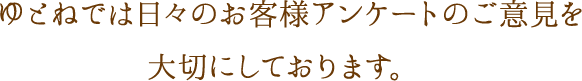 ゆとねでは日々のお客様アンケートのご意見を大切にしております。