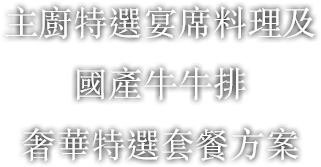 主廚特選宴席料理及 國產牛牛排 奢華特選套餐方案